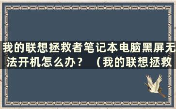 我的联想拯救者笔记本电脑黑屏无法开机怎么办？ （我的联想拯救者笔记本电脑黑屏开机无反应怎么办）